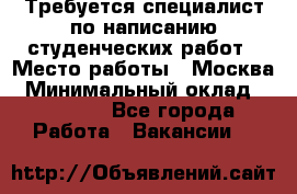 Требуется специалист по написанию студенческих работ › Место работы ­ Москва › Минимальный оклад ­ 10 000 - Все города Работа » Вакансии   